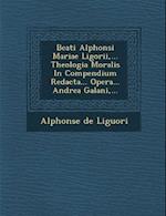 Beati Alphonsi Mariae Ligorii, ... Theologia Moralis in Compendium Redacta... Opera... Andrea Galani, ...