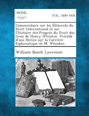 Commentaire Sur Les Elements Du Droit International Et Sur L'Histoire Des Progres Du Droit Des Gens de Henry Wheaton. Precede D'Une Notice Sur La Carr