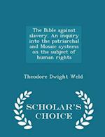 The Bible Against Slavery. an Inquiry Into the Patriarchal and Mosaic Systems on the Subject of Human Rights - Scholar's Choice Edition