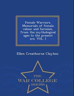 Female Warriors. Memorials of Female Valour and Heroism, from the Mythological Ages to the Present Era. Vol. I - War College Series