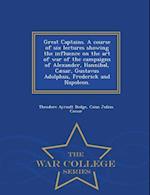 Great Captains. A course of six lectures showing the influence on the art of war of the campaigns of Alexander, Hannibal, Cæsar, Gustavus Adolphus, Fr