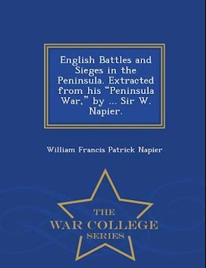 English Battles and Sieges in the Peninsula. Extracted from his "Peninsula War," by ... Sir W. Napier. - War College Series