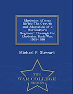 Rhodesian African Rifles: The Growth and Adaptation of a Multicultural Regiment Through the Rhodesian Bush War, 1965-1980 - War College Series 