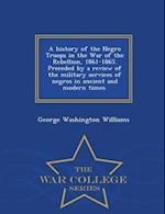 A History of the Negro Troops in the War of the Rebellion, 1861-1865. Preceded by a Review of the Military Services of Negros in Ancient and Modern Ti