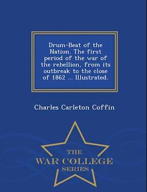 Drum-Beat of the Nation. the First Period of the War of the Rebellion, from Its Outbreak to the Close of 1862 ... Illustrated. - War College Series