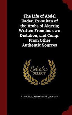The Life of Abdel Kader, Ex-sultan of the Arabs of Algeria; Written From his own Dictation, and Comp. From Other Authentic Sources