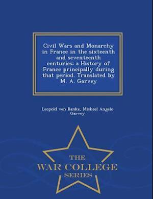 Civil Wars and Monarchy in France in the sixteenth and seventeenth centuries: a History of France principally during that period. Translated by M. A.