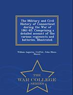 The Military and Civil History of Connecticut During the War of 1861-65. Comprising a Detailed Account of the Various Regiments and Batteries. Illustr