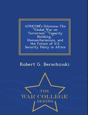 AFRICOM's Dilemma: The "Global War on Terrorism" "Capacity Building," Humanitarianism, and the Future of U.S. Security Policy in Africa - War College