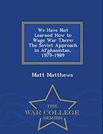 We Have Not Learned How to Wage War There: The Soviet Approach in Afghanistan, 1979-1989 - War College Series 