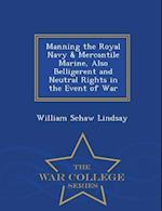 Manning the Royal Navy & Mercantile Marine, Also Belligerent and Neutral Rights in the Event of War - War College Series