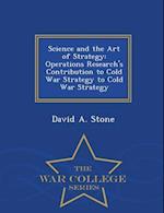 Science and the Art of Strategy: Operations Research's Contribution to Cold War Strategy to Cold War Strategy - War College Series 