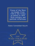 Precis of the Wars in Canada, from 1755 to the Treaty of Ghent in 1814. with Military and Political Reflections. - War College Series