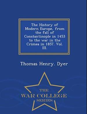 The History of Modern Europe, from the Fall of Constantinople in 1453 to the War in the Crimea in 1857. Vol. III. - War College Series