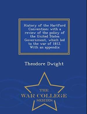 History of the Hartford Convention; With a Review of the Policy of the United States Government, Which Led to the War of 1812. with an Appendix - War