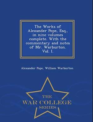 The Works of Alexander Pope, Esq., in Nine Volumes Complete. with the Commentary and Notes of Mr. Warburton. Vol. I. - War College Series