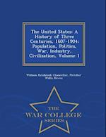 The United States: A History of Three Centuries, 1607-1904; Population, Politics, War, Industry, Civilization, Volume 1 - War College Series 