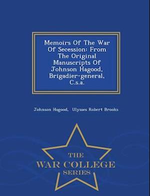 Memoirs Of The War Of Secession: From The Original Manuscripts Of Johnson Hagood, Brigadier-general, C.s.a. - War College Series