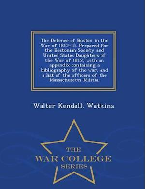 The Defence of Boston in the War of 1812-15. Prepared for the Bostonian Society and United States Daughters of the War of 1812, with an Appendix Conta