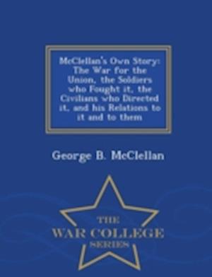 McClellan's Own Story: The War for the Union, the Soldiers who Fought it, the Civilians who Directed it, and his Relations to it and to them - War Col