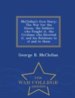 McClellan's Own Story: The War for the Union, the Soldiers who Fought it, the Civilians who Directed it, and his Relations to it and to them - War Col
