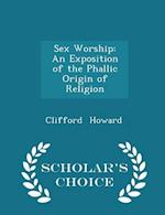 Sex Worship: An Exposition of the Phallic Origin of Religion - Scholar's Choice Edition 