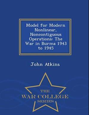 Model for Modern Nonlinear, Noncontiguous Operations: The War in Burma 1943 to 1945 - War College Series