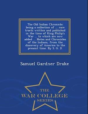 The Old Indian Chronicle; Being a Collection of ... Rare Tracts Written and Published in the Time of King Philip's War ... to Which Are Now Added ...