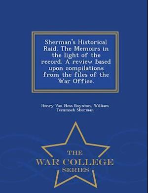Sherman's Historical Raid. the Memoirs in the Light of the Record. a Review Based Upon Compilations from the Files of the War Office. - War College Se