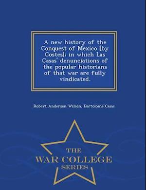 A New History of the Conquest of Mexico [By Costes]; In Which Las Casas' Denunciations of the Popular Historians of That War Are Fully Vindicated. - W