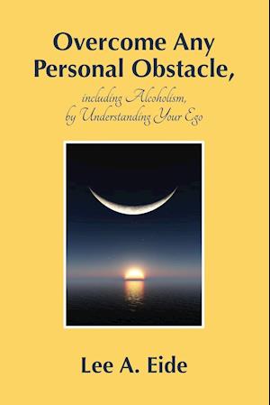 Overcome Any Personal Obstacle, including Alcoholism, by Understanding Your Ego