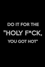 Do It for The "Holy F*ck, You Got Hot"