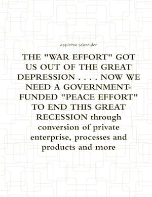 THE "WAR EFFORT" GOT US OUT OF THE GREAT DEPRESSION . . . . NOW WE NEED A GOVERNMENT-FUNDED "PEACE EFFORT" TO END THIS GREAT RECESSION through conversion of private enterprise, processes and products and more