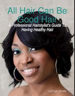 All Hair Can Be Good Hair: A Professional Hairstylist's Guide to Having Healthy Hair