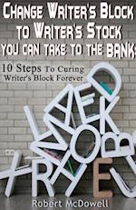 Change Writer's Block to Writer's Stock You Can Take to the Bank: 10 Steps to Curing Writer's Block Forever