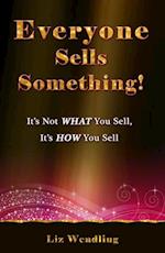 Everyone Sells Something! It's Not WHAT You Sell, It's HOW You Sell