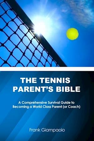 Tennis Parent's Bible: A Comprehensive Survival Guide to Becoming a World Class Parent (or Coach)