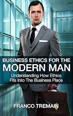 Business Ethics For The Modern Man: Understanding How Ethics Fit Into The Business Place