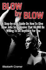 Blow By Blow: A Step-by-step Guide On How To Give Blow Jobs So Explosive That He Will Be Willing To Do Anything For You