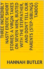 Three Incredibly Nasty Erotic Short Stories: A Virgin Takes on Seven Men, Busted with the Stepfather, and Don't Tell Our Parents (Step-siblings Taboo)