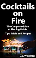 Cocktails on Fire: The Complete Guide to Flaming Drinks - Tips, Tricks and Recipes