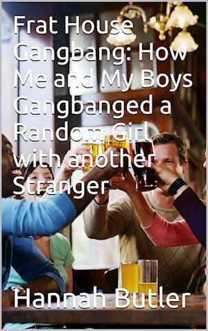 Frat House Gangbang: How Me And My Boys Gangbanged A Random Girl With Another Stranger