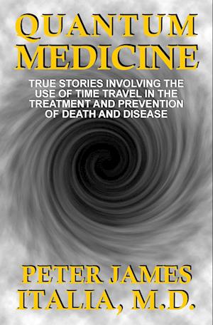 Quantum Medicine: True Stories Involving the Use of Time Travel in the Treatment and Prevention of Death and Disease