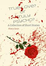 True Love? Or Truly Psycho? A Collection of Short Stories