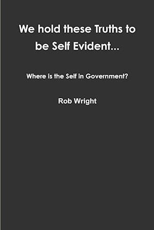 We hold these Truths to be Self Evident... Where is the Self in Government?