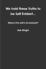 We hold these Truths to be Self Evident... Where is the Self in Government? 