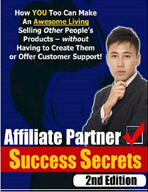 Affiliate Partner Success Secrets 2nd Edition - How YOU Too Can Make An Awesome Living Selling Other People's Products - Without Having To Create  Them Or Offer Customer Support!