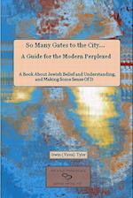So Many Gates to the City... A Guide for the Modern Perplexed  A Book About Jewish Belief and Understanding, and Making Some Sense Of  It