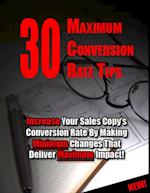 30 Maximum Conversion Rate Tips: Increase Your Sales Copy's Conversion Rate By Making Minimum Changes That Deliver Maximum Impact!