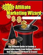 Super Affiliate Marketing Wizard: The Ultimate Guide to Earning a Comfortable Living from Selling Products That You Don't Even Have to Create!